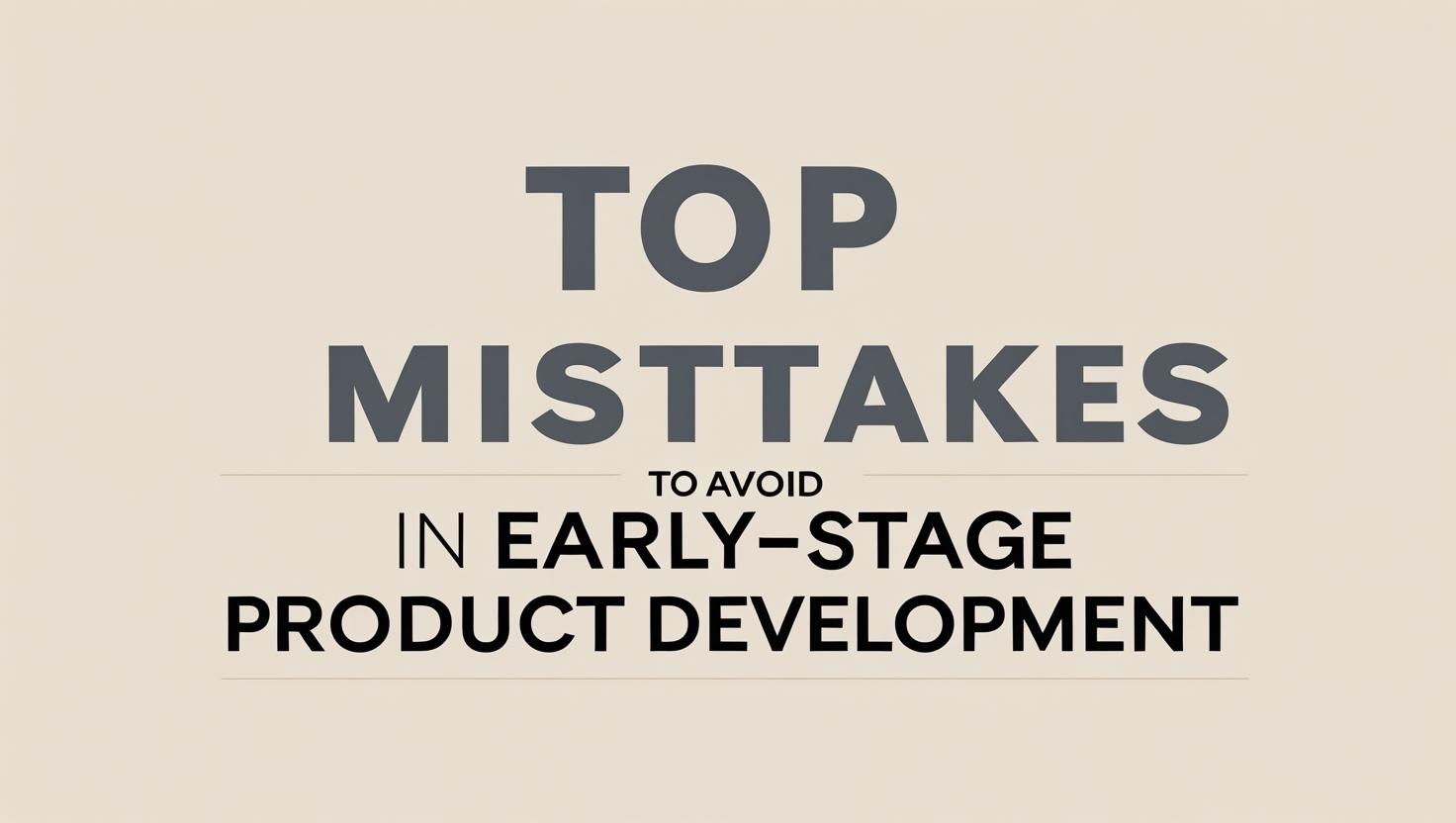 Top Mistakes to Avoid in Early-Stage Product Development
